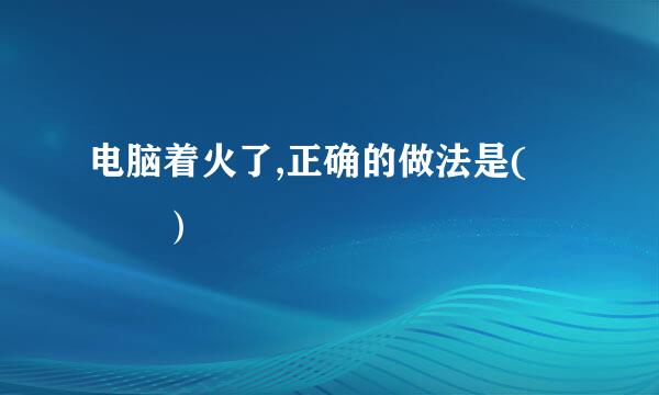 电脑着火了,正确的做法是(   ）