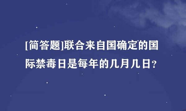 [简答题]联合来自国确定的国际禁毒日是每年的几月几日？