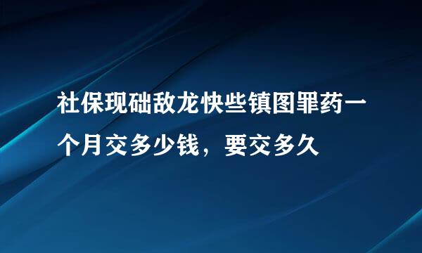 社保现础敌龙快些镇图罪药一个月交多少钱，要交多久