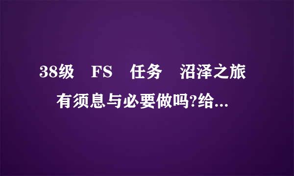 38级 FS 任务 沼泽之旅 有须息与必要做吗?给什么东西?