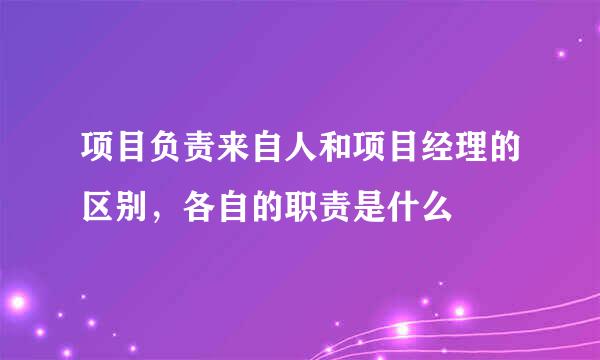 项目负责来自人和项目经理的区别，各自的职责是什么