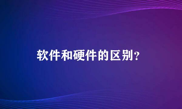 软件和硬件的区别？