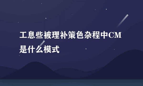 工息些被理补策色杂程中CM是什么模式