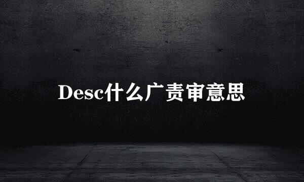 Desc什么广责审意思