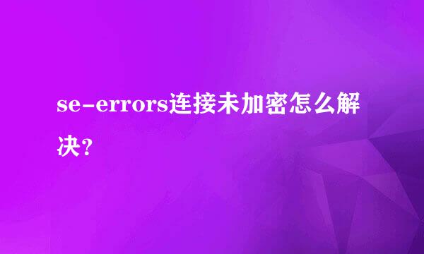 se-errors连接未加密怎么解决？