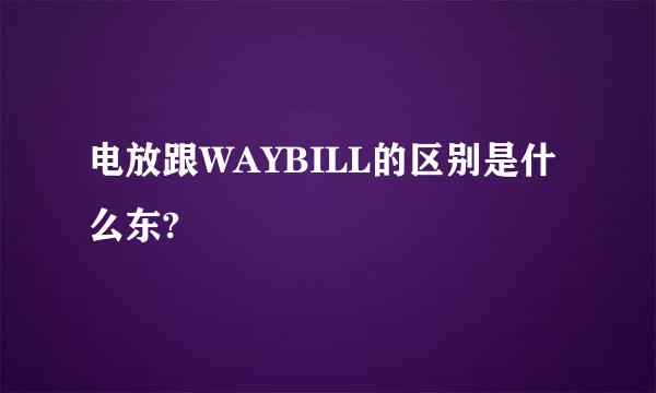 电放跟WAYBILL的区别是什么东?