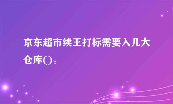 京东超市续王打标需要入几大仓库()。