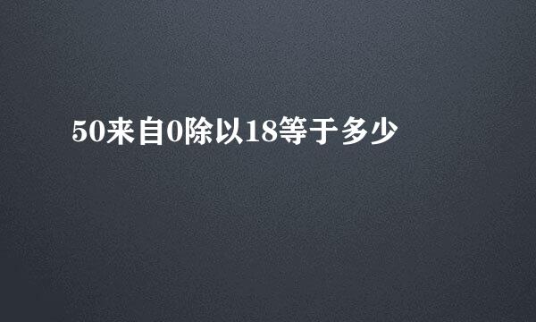 50来自0除以18等于多少