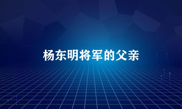 杨东明将军的父亲