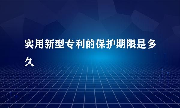 实用新型专利的保护期限是多久