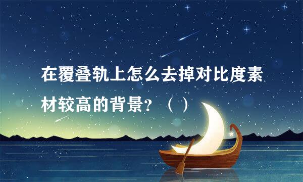 在覆叠轨上怎么去掉对比度素材较高的背景？（）