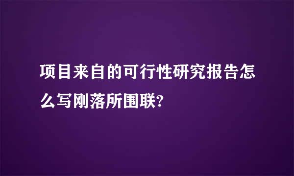 项目来自的可行性研究报告怎么写刚落所围联?