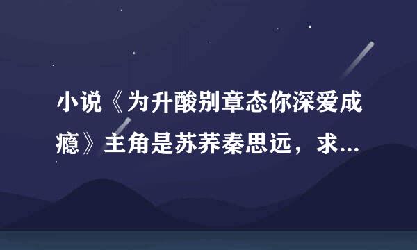 小说《为升酸别章态你深爱成瘾》主角是苏荞秦思远，求TXT全文下载地址！