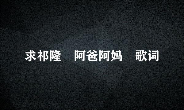 求祁隆 阿爸阿妈 歌词