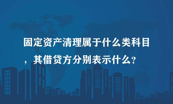 固定资产清理属于什么类科目，其借贷方分别表示什么？