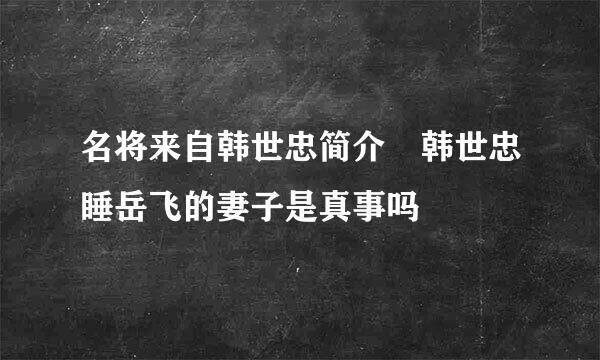 名将来自韩世忠简介 韩世忠睡岳飞的妻子是真事吗