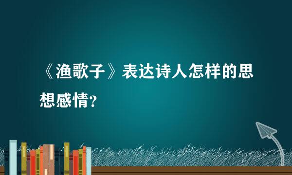 《渔歌子》表达诗人怎样的思想感情？