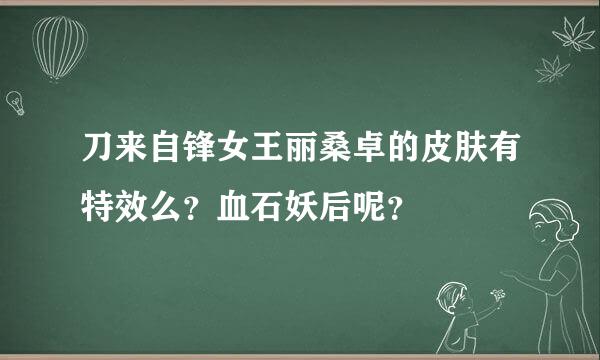 刀来自锋女王丽桑卓的皮肤有特效么？血石妖后呢？