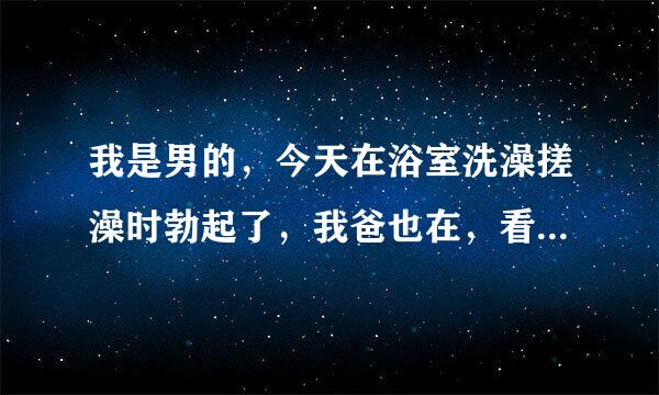 我是男的，今天在浴室洗澡搓澡时勃起了，我爸也在，看到了，怎么办