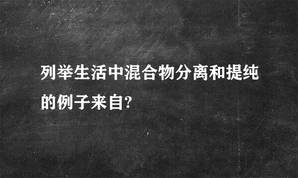 列举生活中混合物分离和提纯的例子来自?