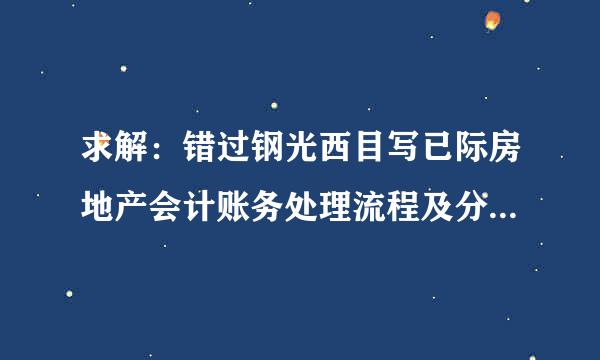 求解：错过钢光西目写已际房地产会计账务处理流程及分录，1170278941