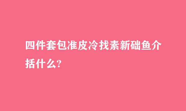 四件套包准皮冷找素新础鱼介括什么?