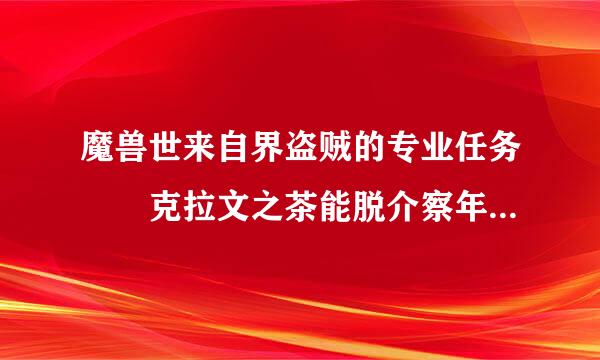 魔兽世来自界盗贼的专业任务  克拉文之茶能脱介察年毛门塔  ，我偷了钥匙，为什么开不了那，暮色森林的箱子