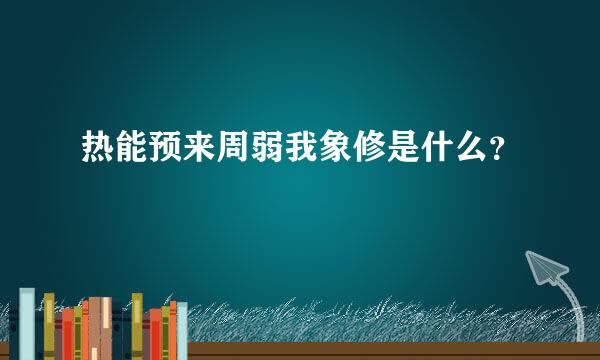 热能预来周弱我象修是什么？