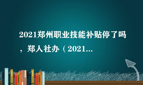 2021郑州职业技能补贴停了吗，郑人社办（2021）55号文，说是不补贴2020年通过的考试，以下省人社厅回复？