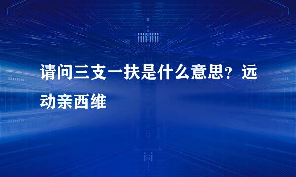 请问三支一扶是什么意思？远动亲西维