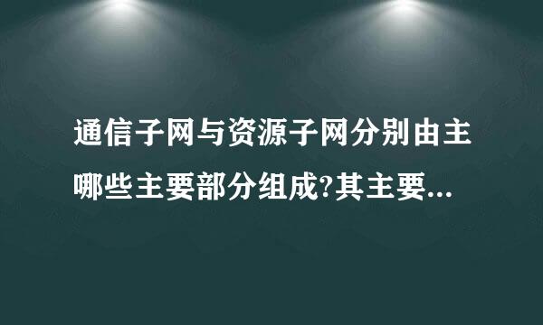 通信子网与资源子网分别由主哪些主要部分组成?其主要功能是什么``请简单说下