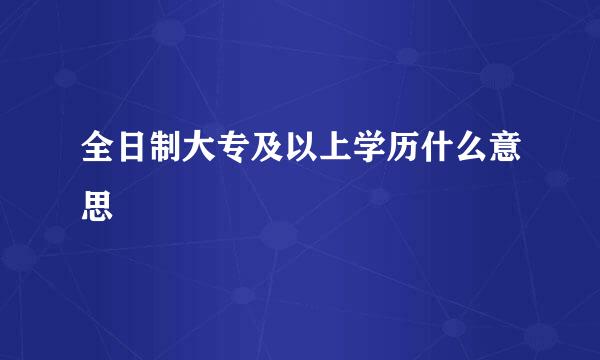 全日制大专及以上学历什么意思