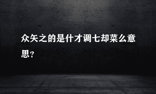 众矢之的是什才调七却菜么意思？