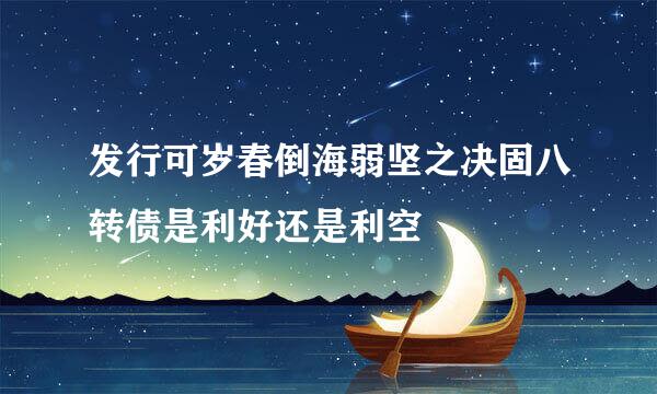 发行可岁春倒海弱坚之决固八转债是利好还是利空