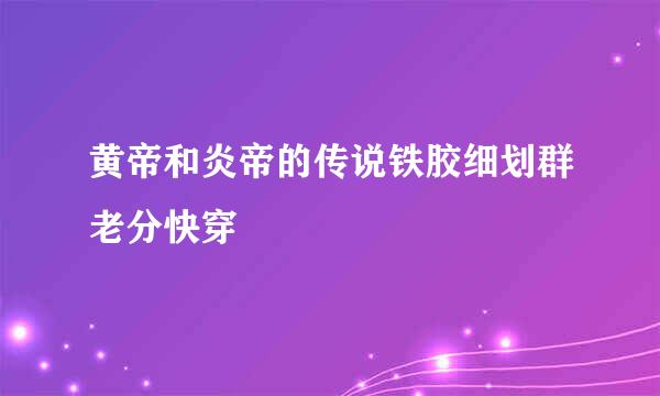 黄帝和炎帝的传说铁胶细划群老分快穿