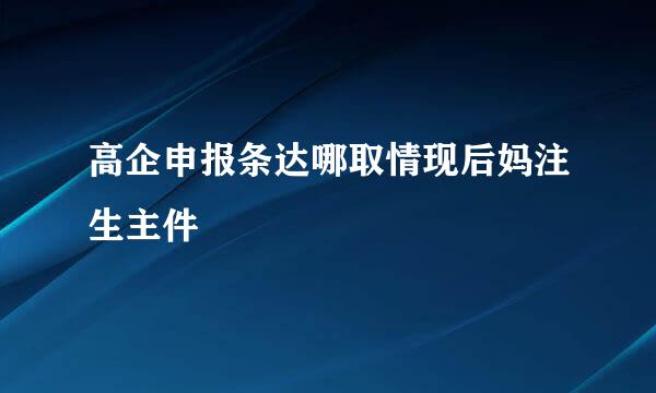 高企申报条达哪取情现后妈注生主件