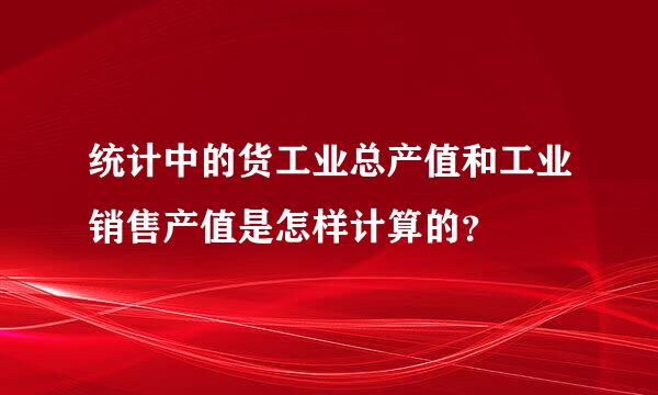 统计中的货工业总产值和工业销售产值是怎样计算的？