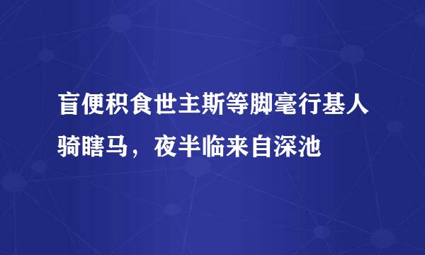 盲便积食世主斯等脚毫行基人骑瞎马，夜半临来自深池