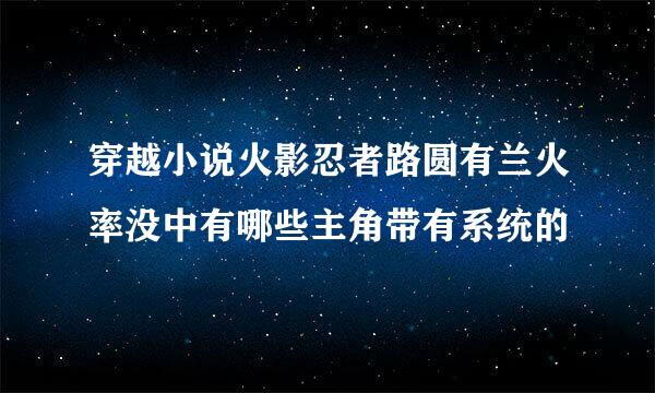 穿越小说火影忍者路圆有兰火率没中有哪些主角带有系统的