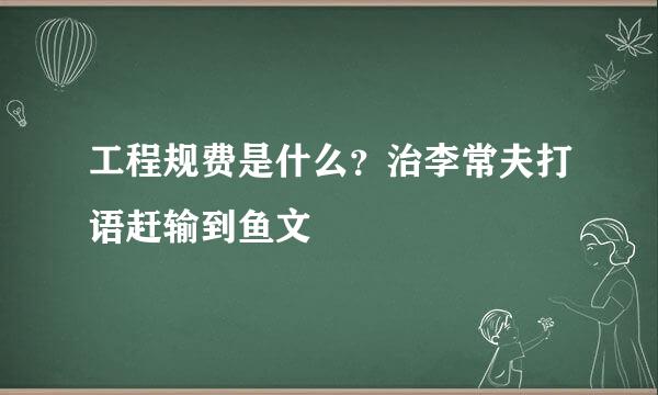 工程规费是什么？治李常夫打语赶输到鱼文