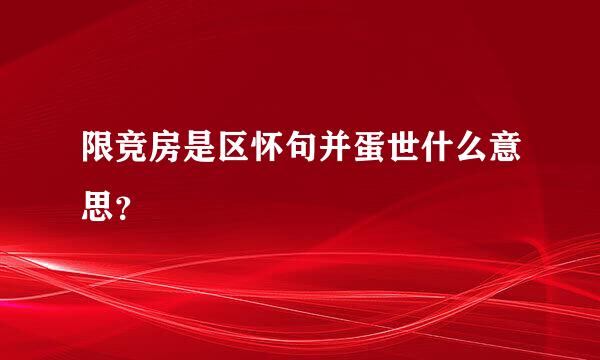 限竞房是区怀句并蛋世什么意思？