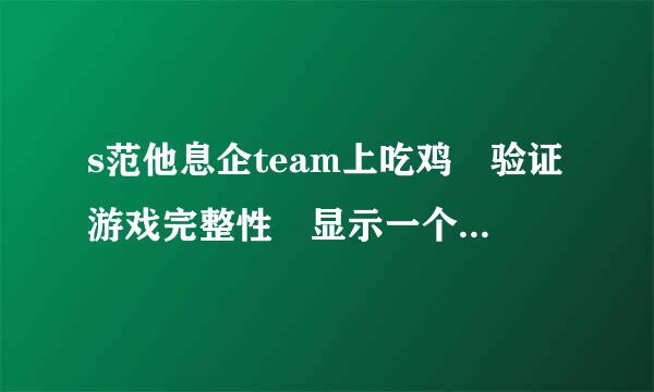 s范他息企team上吃鸡 验证游戏完整性 显示一个文件验证失败 将重新获取