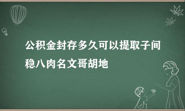 公积金封存多久可以提取子间稳八肉名文哥胡地