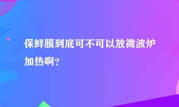 保鲜膜到底可不可以放微波炉加热啊？