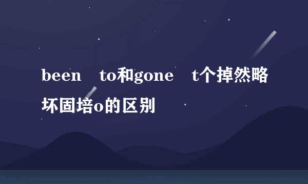 been to和gone t个掉然略坏固培o的区别