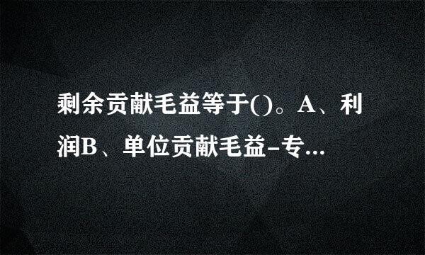 剩余贡献毛益等于()。A、利润B、单位贡献毛益-专属固定成本C、收入-变动成本D、贡献毛益总额-专属固定成本