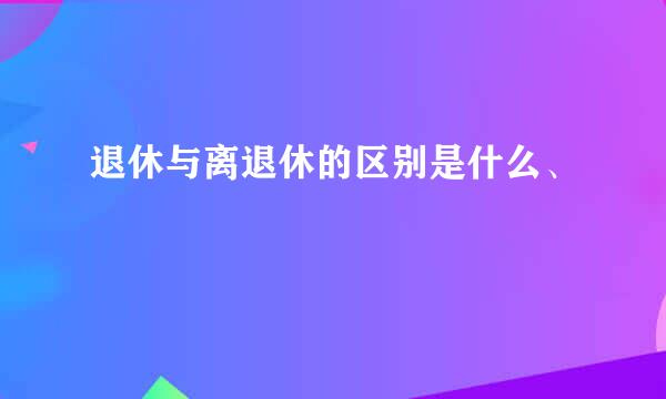 退休与离退休的区别是什么、