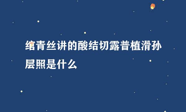 绾青丝讲的酸结切露普植滑孙层照是什么