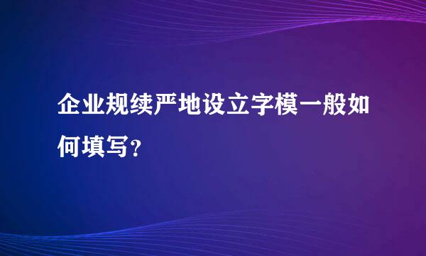 企业规续严地设立字模一般如何填写？