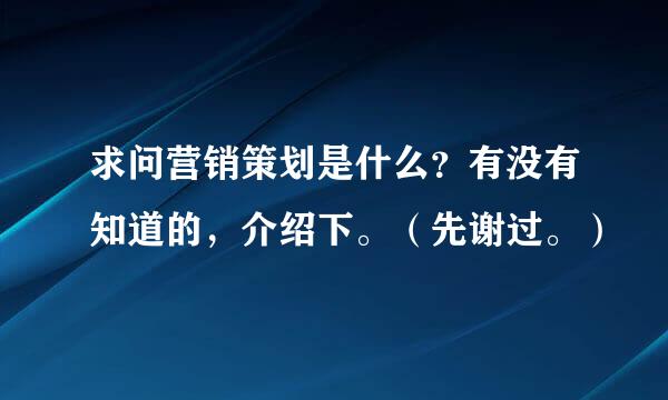 求问营销策划是什么？有没有知道的，介绍下。（先谢过。）